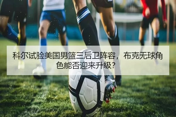 科尔试验美国男篮三后卫阵容，布克无球角色能否迎来升级？